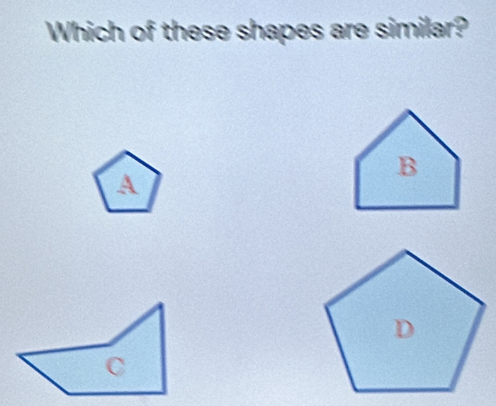 Which of these shapes are similar?
B
A