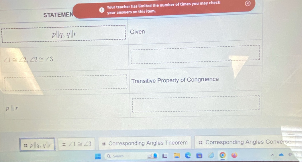 Your teacher has limited the number of times you may check
wers on this item.
:: p||q,q||r :: ∠ 1≌ ∠ 3 Corresponding Angles Theorem Corresponding Angles Converse
Search