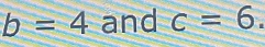 b=4 and c=6.