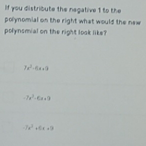 If you distribute the negative 1 to the
polynomial on the right what would the naw
polynomial on the right look like?
7x^2-6x+9
-7x^2-6x+9
-7x^3+6x+9