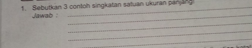 Sebutkan 3 contoh singkatan satuan ukuran panjang. 
Jawab :_ 
_ 
_ 
_