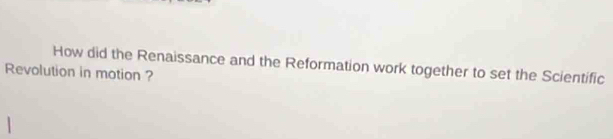 How did the Renaissance and the Reformation work together to set the Scientific 
Revolution in motion ?