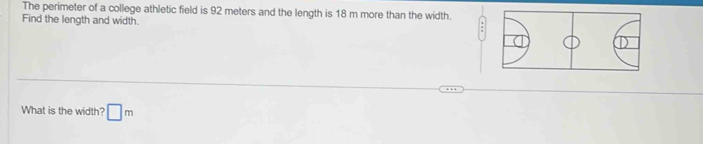 The perimeter of a college athletic field is 92 meters and the length is 18 m more than the width. 
Find the length and width. 
What is the width? □ m