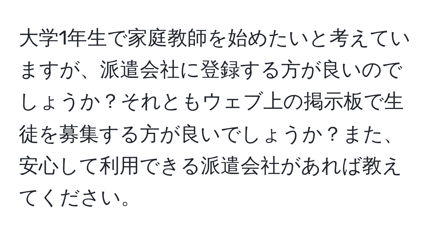 大学1年生で家庭教師を始めたいと考えていますが、派遣会社に登録する方が良いのでしょうか？それともウェブ上の掲示板で生徒を募集する方が良いでしょうか？また、安心して利用できる派遣会社があれば教えてください。