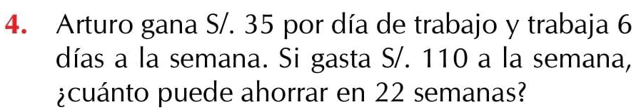 Arturo gana S/. 35 por día de trabajo y trabaja 6
días a la semana. Si gasta S/. 110 a la semana, 
¿cuánto puede ahorrar en 22 semanas?