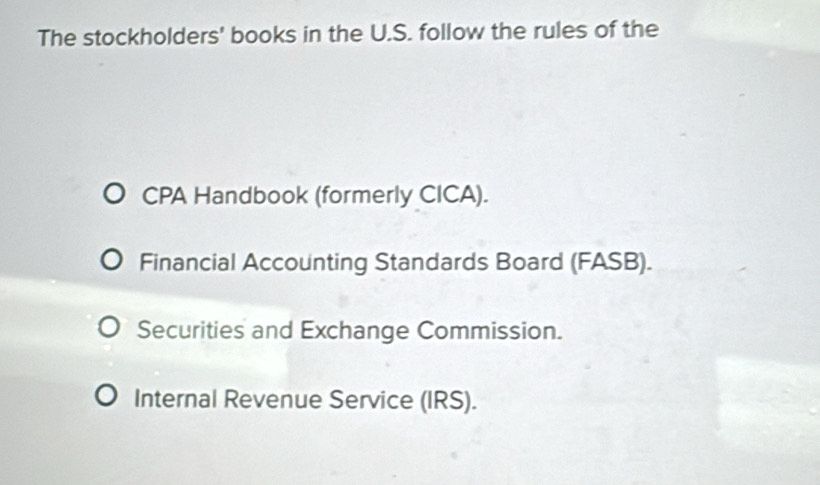 The stockholders' books in the U.S. follow the rules of the
CPA Handbook (formerly CICA).
Financial Accounting Standards Board (FASB).
Securities and Exchange Commission.
Internal Revenue Service (IRS).