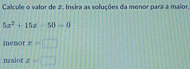 Calcule o valor de x. Insira as soluções da menor para a maior.
5x^2+15x-50=0
menor x= □ 47°
maior x=□