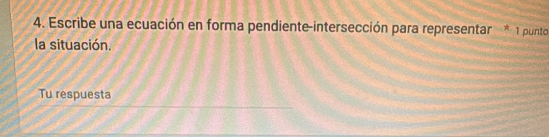 Escribe una ecuación en forma pendiente-intersección para representar * 1 punto 
la situación. 
Tu respuesta