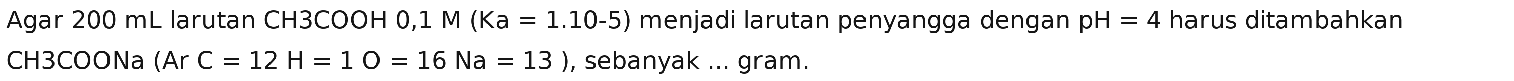 Agar 200 mL larutan CH3COOH 0,1 M(Ka=1.10-5) menjadi larutan penyangga dengan pH=4 harus ditambahkan
CH3COONa (Ar C=12H=1O=16Na=13) , sebanyak ... gram.