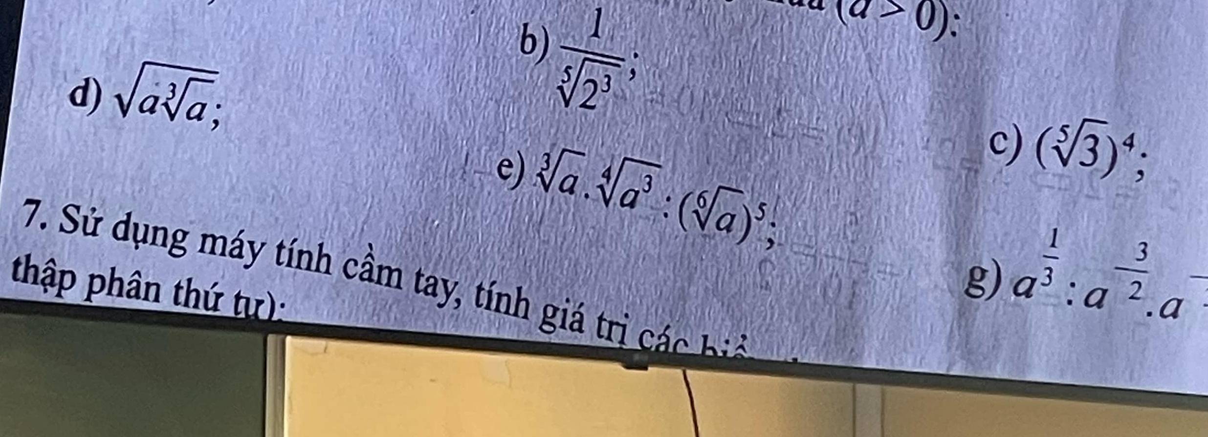 a(a>0)∴
d) sqrt(asqrt [3]a);
 1/sqrt[5](2^3) ;
sqrt[3](a). sqrt[4](a^3):(sqrt[6](a))^5; 
e) 
c) (sqrt[5](3))^4; 
g) a^(frac 1)3:a^(-frac 3)2.a^-
7. Sử dụng máy tính cầm tay, tính giá trị các bi 
thập phân thứ tự):