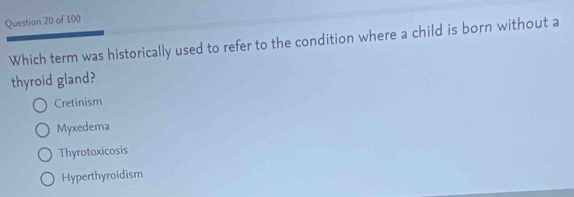 Which term was historically used to refer to the condition where a child is born without a
thyroid gland?
Cretinism
Myxedema
Thyrotoxicosis
Hyperthyroidism