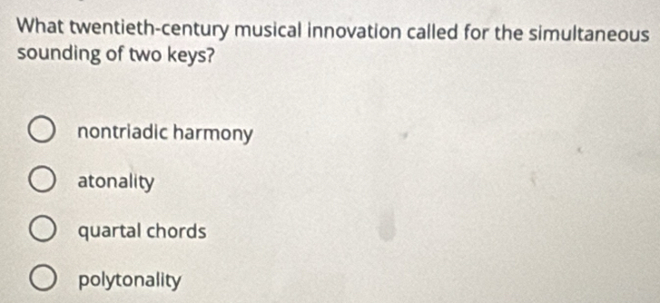 What twentieth-century musical innovation called for the simultaneous
sounding of two keys?
nontriadic harmony
atonality
quartal chords
polytonality