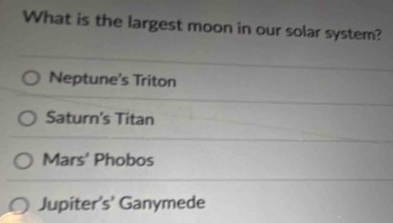 What is the largest moon in our solar system?
Neptune's Triton
Saturn's Titan
Mars' Phobos
Jupiter's' Ganymede