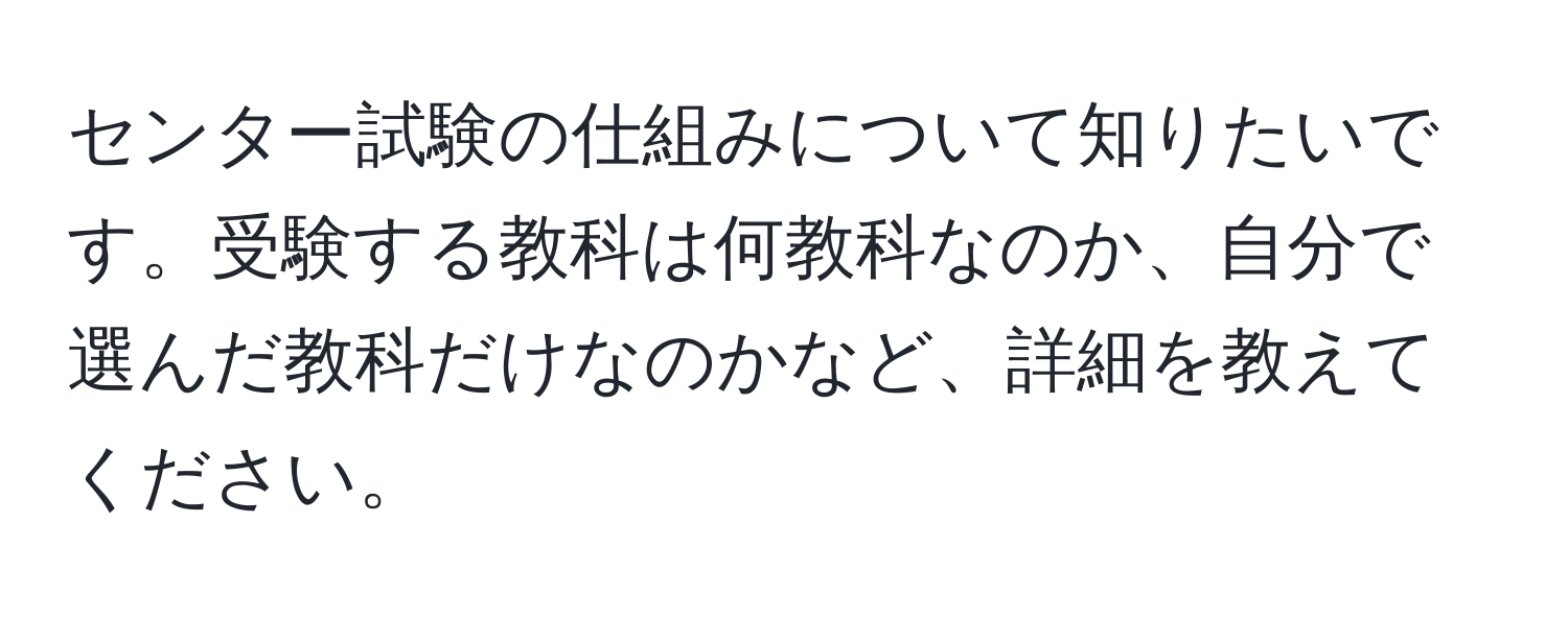 センター試験の仕組みについて知りたいです。受験する教科は何教科なのか、自分で選んだ教科だけなのかなど、詳細を教えてください。