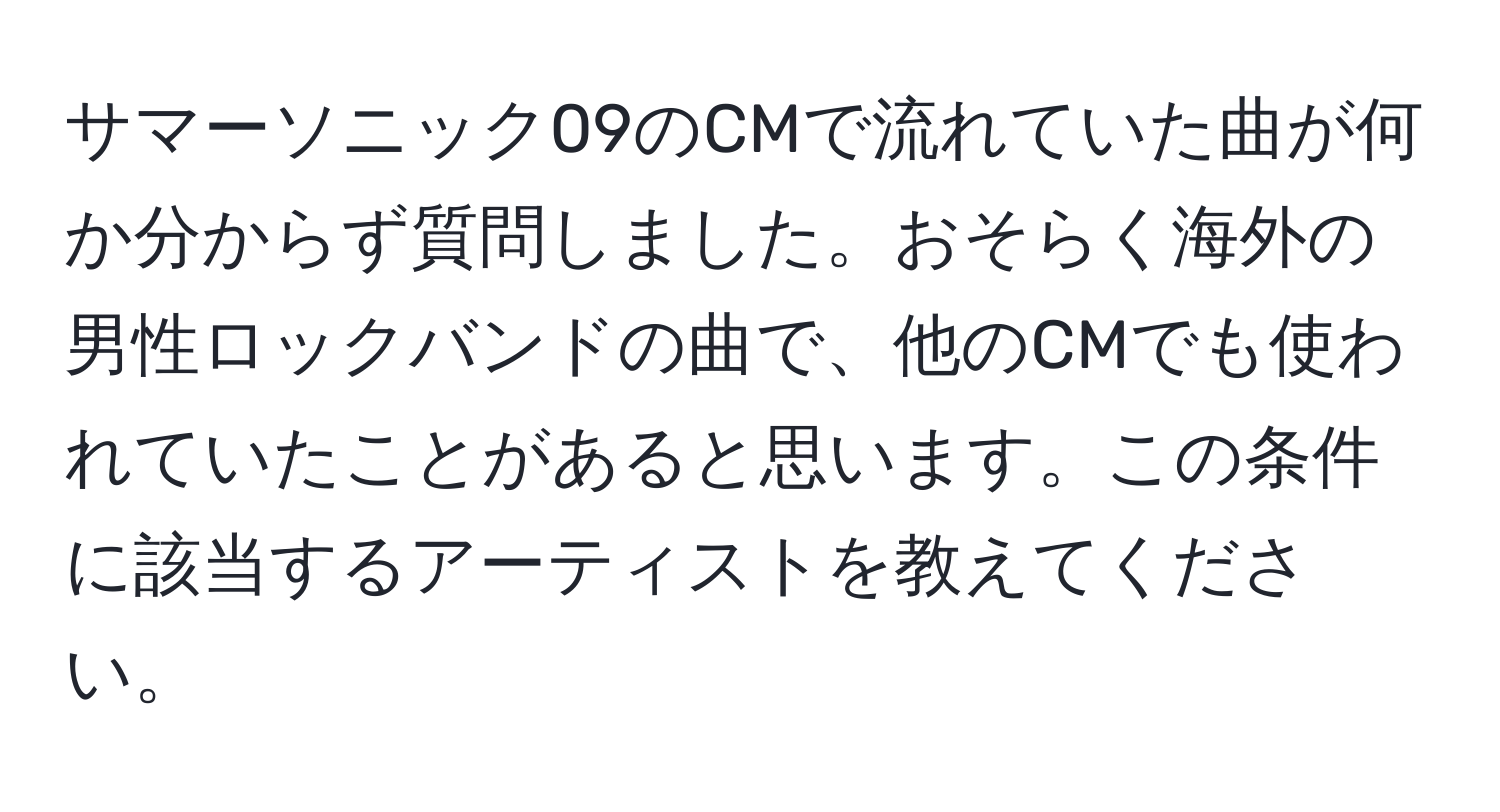 サマーソニック09のCMで流れていた曲が何か分からず質問しました。おそらく海外の男性ロックバンドの曲で、他のCMでも使われていたことがあると思います。この条件に該当するアーティストを教えてください。