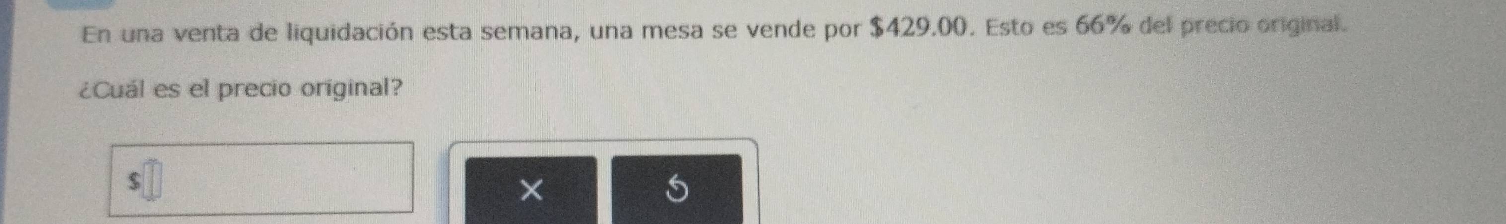 En una venta de liquidación esta semana, una mesa se vende por $429.00. Esto es 66% del precio original. 
¿Cuál es el precio original?
$
× 
5