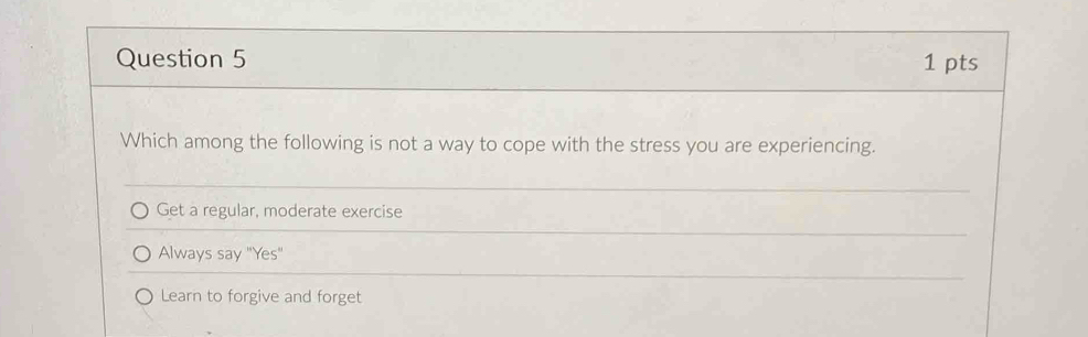 Which among the following is not a way to cope with the stress you are experiencing.
Get a regular, moderate exercise
Always say "Yes"
Learn to forgive and forget