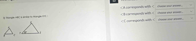 10
∠ A corresponds with < choose your answer...

3) Triangle ABC is similar to triangle XYZ. ( corresponds with < choose your answer...
choose your answer...

corresponds with <
