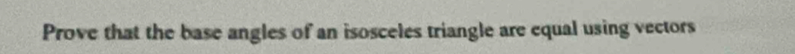 Prove that the base angles of an isosceles triangle are equal using vectors