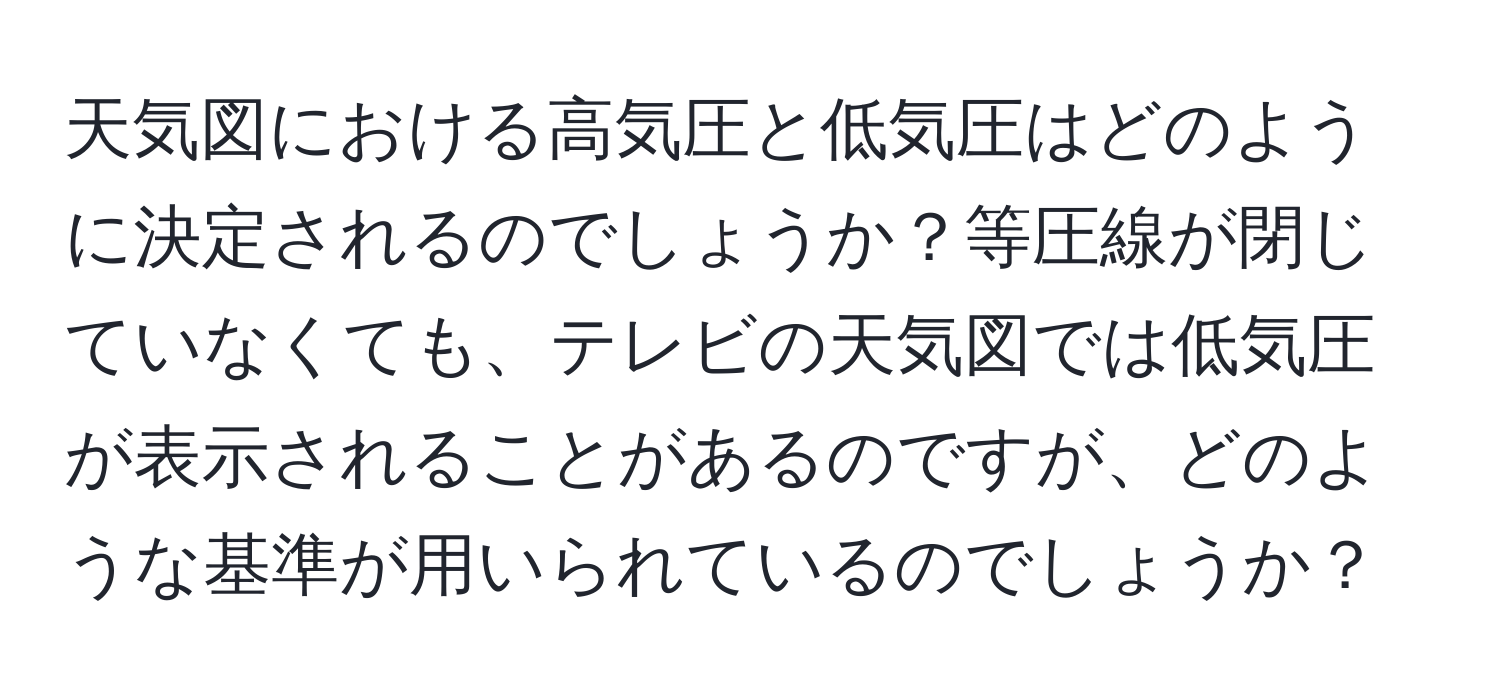 天気図における高気圧と低気圧はどのように決定されるのでしょうか？等圧線が閉じていなくても、テレビの天気図では低気圧が表示されることがあるのですが、どのような基準が用いられているのでしょうか？