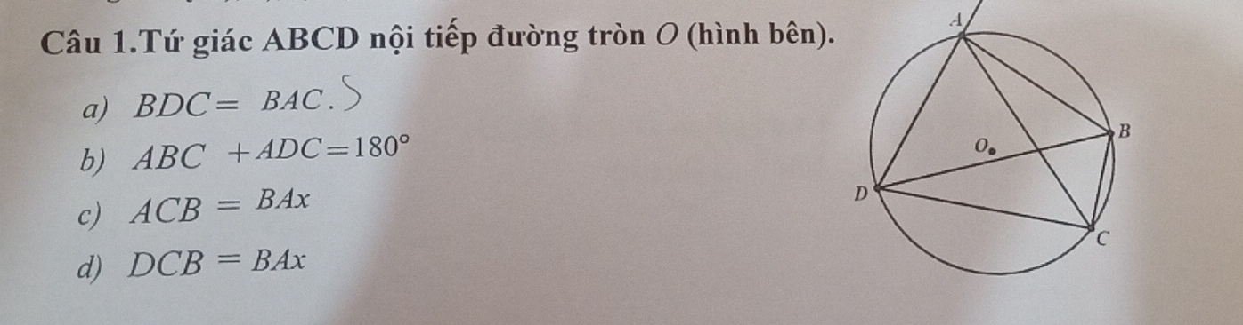 Câu 1.Tứ giác ABCD nội tiếp đường tròn O (hình bên).
a) BDC=BAC.
b) ABC+ADC=180°
c) ACB=BAx
d) DCB=BAx