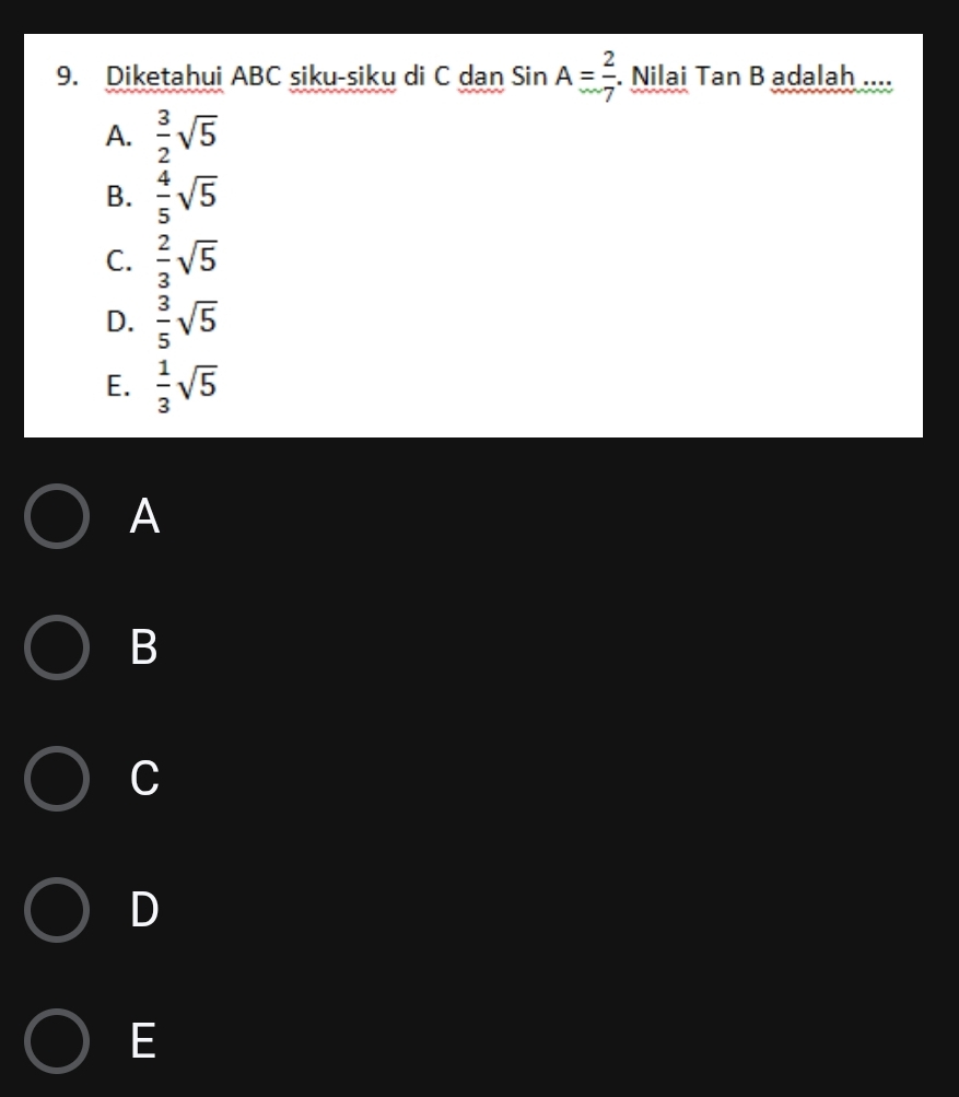 Diketahui ABC siku-siku di C dan Sin A= 2/7 . Nilai Tan B adalah ....
A.  3/2 sqrt(5)
B.  4/5 sqrt(5)
C.  2/3 sqrt(5)
D.  3/5 sqrt(5)
E.  1/3 sqrt(5)
A
B
C
D
E