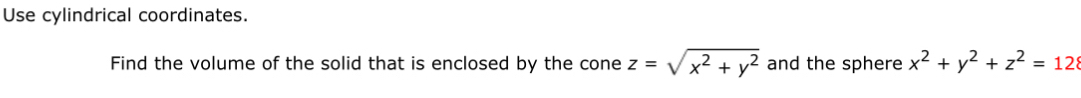 Use cylindrical coordinates.
Find the volume of the solid that is enclosed by the cone z=sqrt(x^2+y^2) and the sphere x^2+y^2+z^2=12