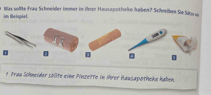 Was sollte Frau Schneider immer in ihrer Hausapotheke haben? Schreiben Sie Sätze wie 
im Beispiel.
4
5
1 Frau Schneider sollte eine Pinzette in ihrer Hausapotheke haben.