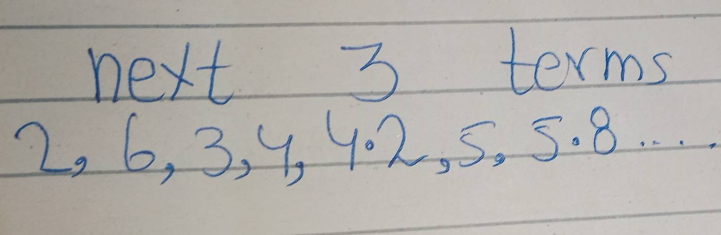 next 3 terms
2, 6, 3, 4 4: 2. 5. 5. 8. . . .