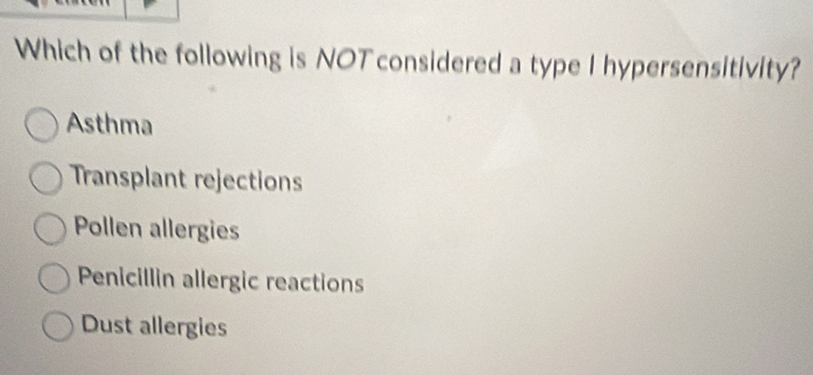 Which of the following is NOT considered a type I hypersensitivity?
Asthma
Transplant rejections
Pollen allergies
Penicillin allergic reactions
Dust allergies