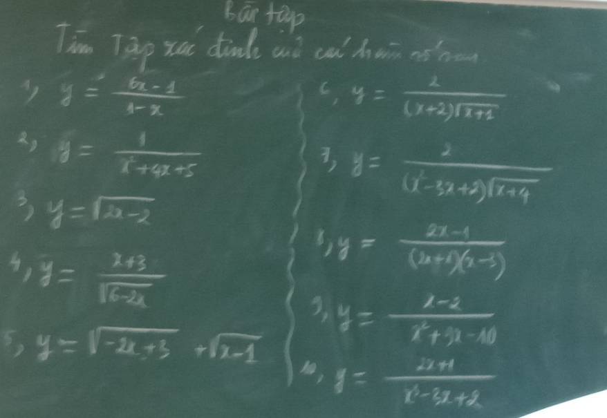 6ar+2p 
Tim Tap xat dinade ait ca huin noho 
) y= (6x-1)/4-x 
C, y= 2/(x+2)sqrt(x+2) 
y= 1/x^2+4x+5 
3, y= 2/(x^2-3x+2)sqrt(x+4) 
3 y=sqrt(2x-2)
4,y= (x+3)/sqrt(6-2x) 
1,y= (2x-1)/(2x+1)(x-3) 
7 y=sqrt(-2x+3)+sqrt(x-1) t_1· y=frac k=frac k_2 (x+1)/1-3x+2 