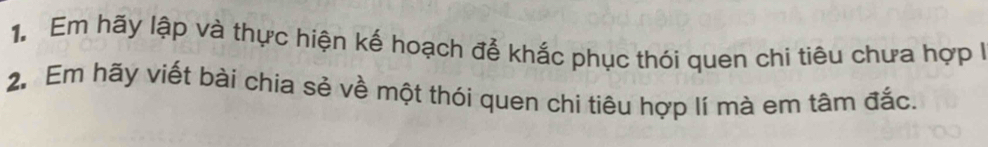 Em hãy lập và thực hiện kế hoạch để khắc phục thói quen chi tiêu chưa hợp I 
2. Em hãy viết bài chia sẻ về một thói quen chi tiêu hợp lí mà em tâm đắc.