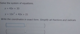 Solve the system of equations.
y=42x+33
y=12x^2+42x+21
Write the coordinates in exact form. Simplify all fractions and radicals. 
1 
□