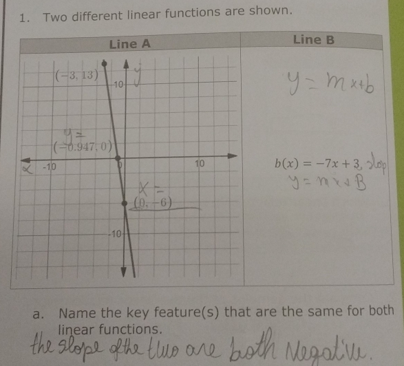 Two different linear functions are shown.
Line A Line B
b(x)=-7x+3
a. Name the key feature(s) that are the same for both
linear functions.