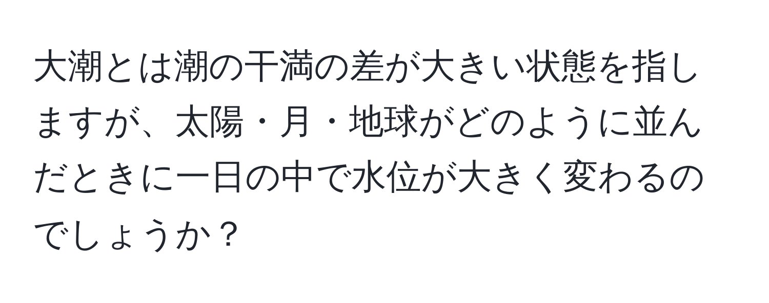 大潮とは潮の干満の差が大きい状態を指しますが、太陽・月・地球がどのように並んだときに一日の中で水位が大きく変わるのでしょうか？