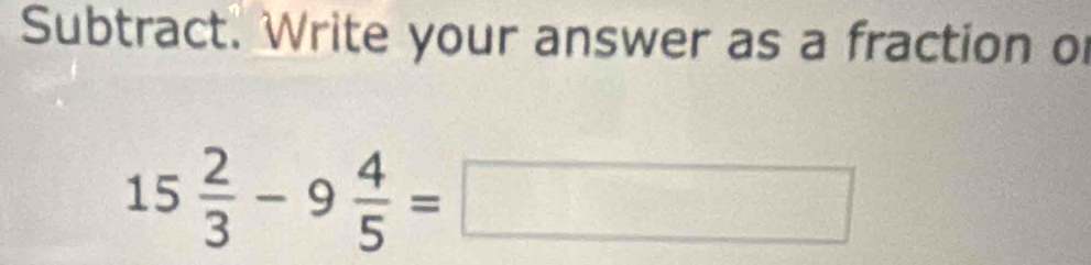 Subtract. Write your answer as a fraction of
15 2/3 -9 4/5 =□