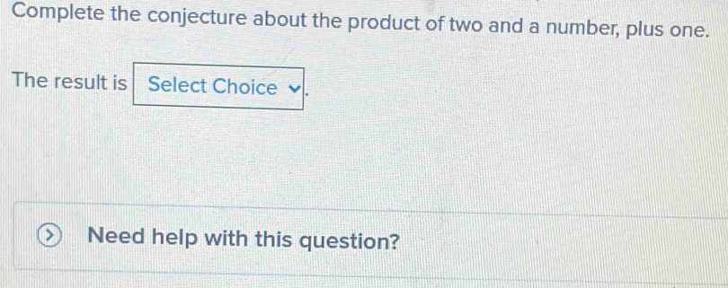 Complete the conjecture about the product of two and a number, plus one. 
The result is Select Choice 
Need help with this question?