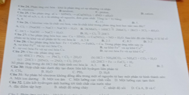 Că 24, Phan ứng mô thóa - Nhú là ghim ứng có sự nhường và nhân
A céeemm B metman C. mtn
Cầm 2S. Cho phim ứmg afO_2=biB_1)_ato a(NO_3)_2+aNO-di(j) D calisn
C
A. act^2* h,a,d , d, e là nững số nguên, đin gián nấn. Tổng (x-5y) bin D S
B. 3 C '
Cầm 26, Cíteme wăn là chất vô loú, vim là chấn khc trong ghim ứng loi lọc màu sao đây)
A C_2+2NaOHto NaCl+NaClO+H_2O 2KMnO_4+14HCl^-2MnO_2+2KO_2+2KO_2+8H_2O
C
D H_2+Cl_2=280
Cân BCI-NaOE-NaCl=H_2O  1/4  *: Cho ghẩm ứng hhôn học sa Ca+HNO_3to Cu(NO_3)_2+NO+H_2O
phẩm từ thị khc về số phẩm từ thị có (hàn là A B 2:5 C Sam khi đãi cầm bằng, 1) lệ lhê số
overline 3 D. 30°
Câa 28: Cho gim ứng hầa học Fe+CuSO_4to FeSO_4+Cu 1 Trng phim áng tăm say m
A. s khh 1+2x° vã sựn caố thôn Cn
7c^2 =7=z kinCl^(2-)
C. sự mi thầa Fe xã sự mi thâa Ca D. sự mh hóa Fic và sự khứ Oc^2
Cầm 29: Cho các ghim ứng sa
(2) 4HCl+2H_2O_2to 2HCl_2+Cl_2+2H_2O (1) B(1+NB_4H(l)_2to NH(l)+CO_2+H_2O
( 2HCl+2HNO_3to 2NO_2+Cl_22H_2O (5 2HCl+Feto FeCl_2+H_2
Số giám ứng trong đó H0 TIfhe^2 hệm tính cai hóa là A.3 B4 C. 1 D. 2
Cầm 3: Hợp chít nào đưới đây tạo được liên kết hydnge liêm phim từ
A CH B HAO C P(H)= D. H-S
Cầu 31: Sự phin bố charman không đồng đầu trong một số nguyên từ hay một phân từ hình thành năm
A. Mit im dưng B. Một im âm C. Một hưỡng cục vinh viên D. Một hưững cực tạm tờ
Cầm 32. Liên kết hyớngen ảnh hưởng tới tính chất của mước nư
A đặc đim tập hp B. nhệt độ níng chúy C. ahêt đ) sĩ D. C AB n C