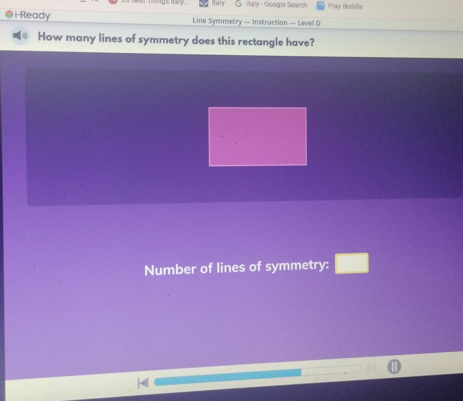 2o Best Things italy... Italy G italy - Google Search Play Boddle 
i-Ready Line Symmetry — Instruction — Level D 
How many lines of symmetry does this rectangle have? 
Number of lines of symmetry: □