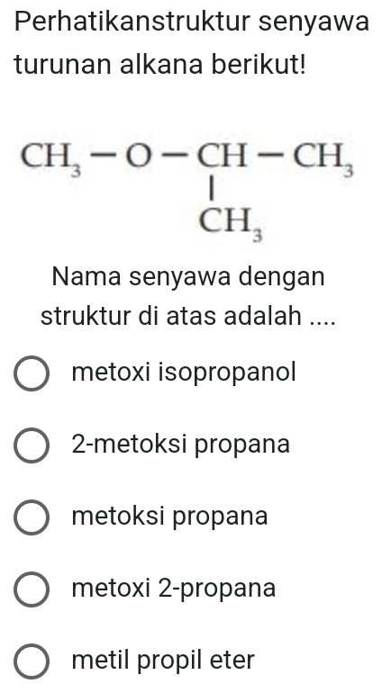 Perhatikanstruktur senyawa
turunan alkana berikut!
Nama senyawa dengan
struktur di atas adalah ....
metoxi isopropanol
2-metoksi propana
metoksi propana
metoxi 2-propana
metil propil eter