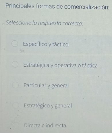 Principales formas de comercialización:
Seleccione la respuesta correcta:
Específico y táctico
Estratégica y operativa o táctica
Particular y general
Estratégico y general
Directa e indirecta