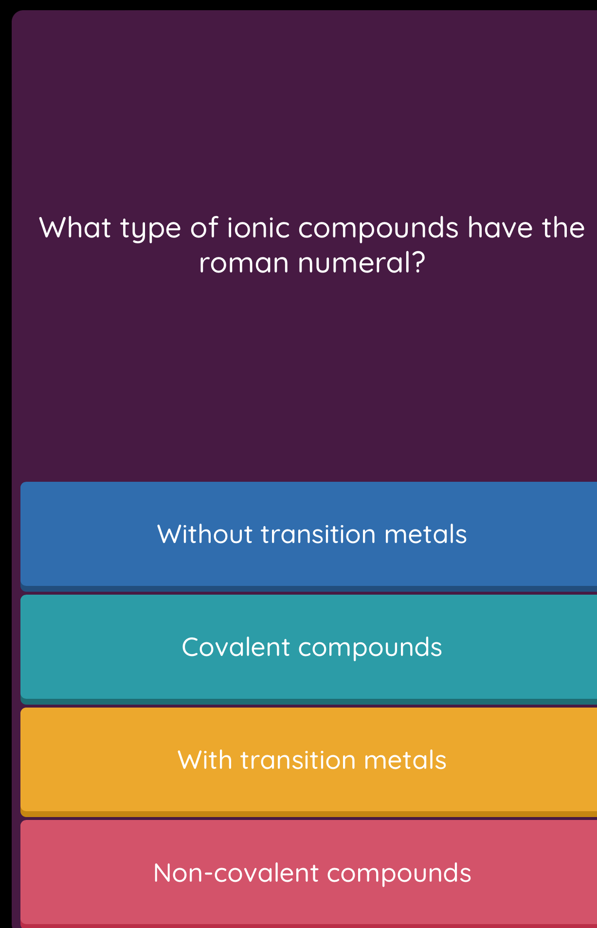 What type of ionic compounds have the
roman numeral?
Without transition metals
Covalent compounds
With transition metals
Non-covalent compounds