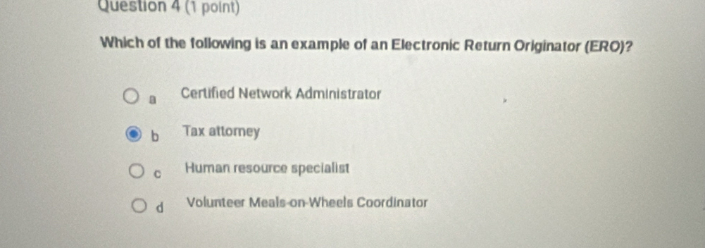 Which of the following is an example of an Electronic Return Originator (ERO)?
a Certified Network Administrator
b Tax attorney
c Human resource specialist
d Volunteer Meals-on-Wheels Coordinator