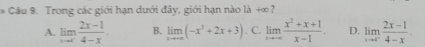 Trong các giới hạn dưới đây, giới hạn nào là +∞?
A. limlimits _xto ∈fty  (2x-1)/4-x . . C. limlimits _xto -∈fty  (x^2+x+1)/x-1 . D. limlimits _xto 4^+ (2x-1)/4-x .
B. limlimits _xto +∈fty (-x^3+2x+3)