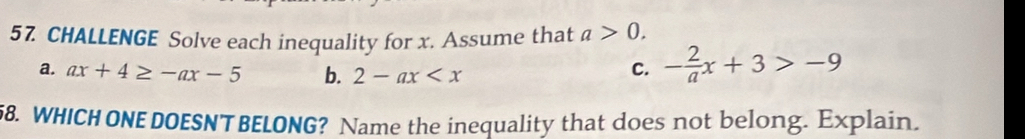 CHALLENGE Solve each inequality for x. Assume that a>0. 
a. ax+4≥ -ax-5 b. 2-ax
C. - 2/a x+3>-9
58. WHICH ONE DOESNT BELONG? Name the inequality that does not belong. Explain.