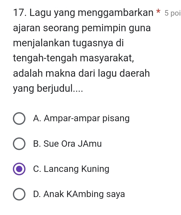 Lagu yang menggambarkan * 5 poi
ajaran seorang pemimpin guna
menjalankan tugasnya di
tengah-tengah masyarakat,
adalah makna dari lagu daerah
yang berjudul....
A. Ampar-ampar pisang
B. Sue Ora JAmu
C. Lancang Kuning
D. Anak KAmbing saya