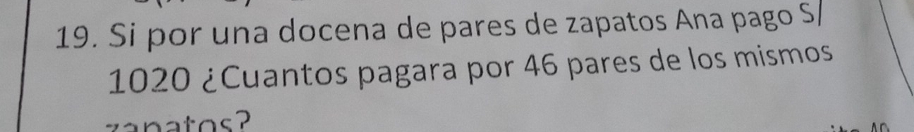 Si por una docena de pares de zapatos Ana pago S/
1020 ¿Cuantos pagara por 46 pares de los mismos 
natos?