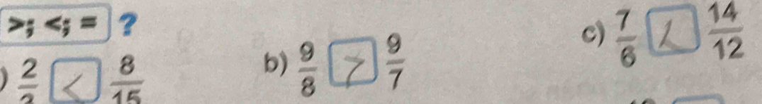 = ? 
c)  7/6   14/12 
 2/3   8/15 
b)  9/8   9/7 