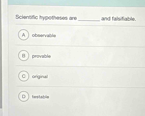 Scientific hypotheses are _and falsifiable.
Aobservable
B provable
C ) original
D  testable