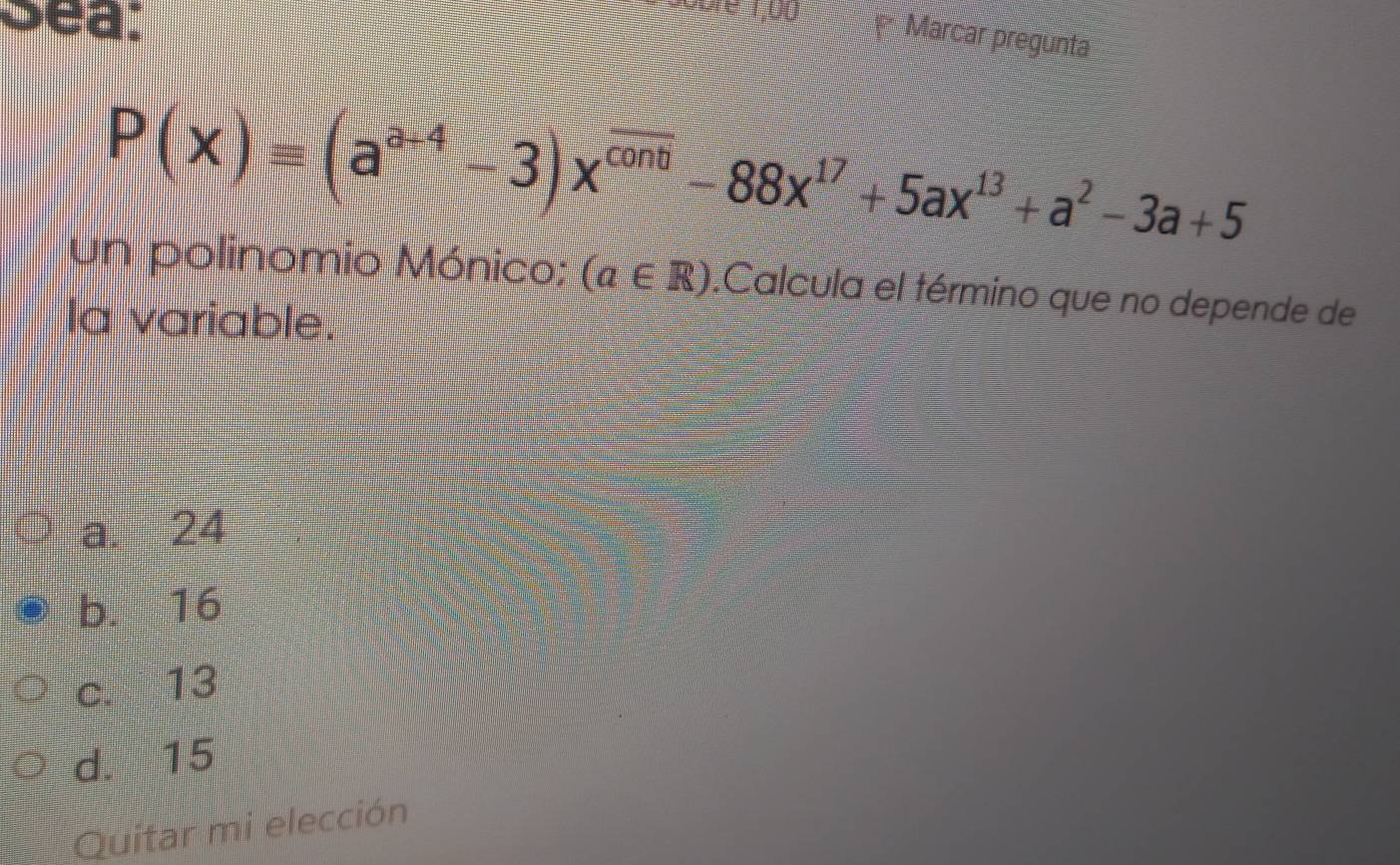 Sea:
* Marcar pregunta
P(x)equiv (a^(a-4)-3)x^(cond)-88x^(17)+5ax^(13)+a^2-3a+5
un polinomio Mónico: (a∈ R).Calcula el término que no depende de
la variable.
a. 24
b. 16
c. 13
d. 15
Quitar mi elección